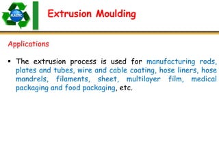 Extrusion Moulding
Applications
 The extrusion process is used for manufacturing rods,
plates and tubes, wire and cable coating, hose liners, hose
mandrels, filaments, sheet, multilayer film, medical
packaging and food packaging, etc.
 
