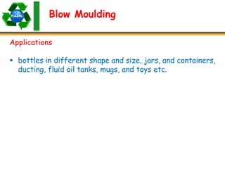 Blow Moulding
Applications
 bottles in different shape and size, jars, and containers,
ducting, fluid oil tanks, mugs, and toys etc.
 