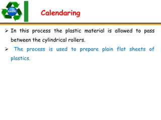 Calendaring
 In this process the plastic material is allowed to pass
between the cylindrical rollers.
 The process is used to prepare plain flat sheets of
plastics.
 