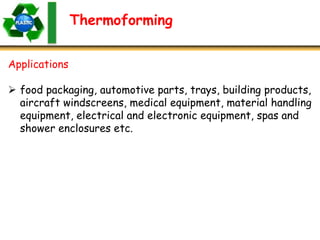 Thermoforming
Applications
 food packaging, automotive parts, trays, building products,
aircraft windscreens, medical equipment, material handling
equipment, electrical and electronic equipment, spas and
shower enclosures etc.
 