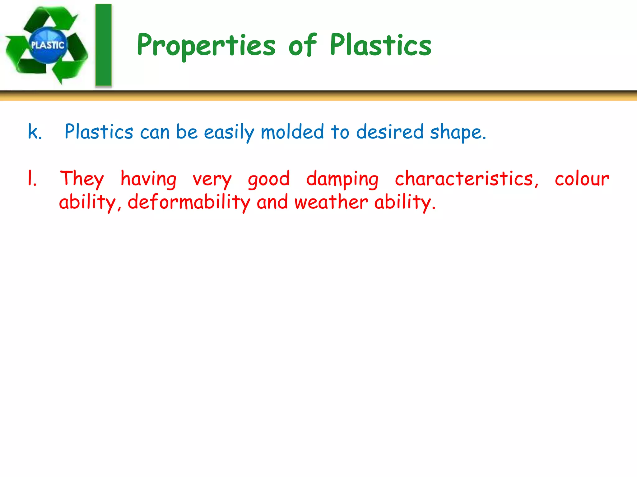 Properties of Plastics
k. Plastics can be easily molded to desired shape.
l. They having very good damping characteristics, colour
ability, deformability and weather ability.
 