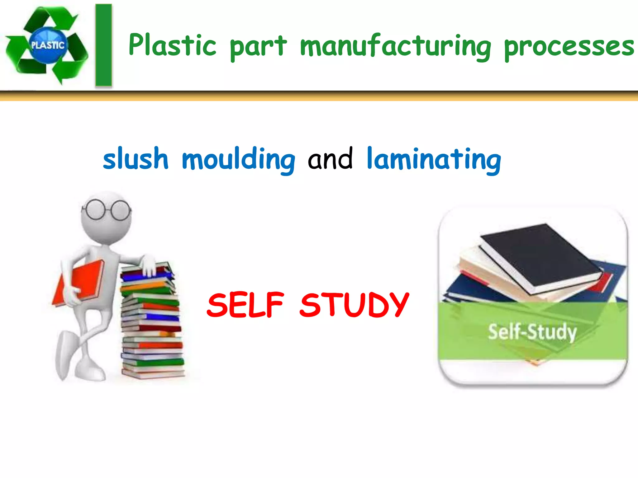 Plastic part manufacturing processes
slush moulding and laminating
SELF STUDY
 