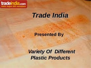 Trade IndiaTrade India
Presented By
Variety Of DifferentVariety Of Different
Plastic ProductsPlastic Products
 