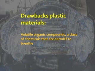 Drawbacks plastic
materials:
Volatile organic compounds, a class
of chemicals that are harmful to
breathe
 