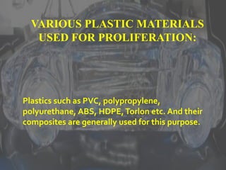 Plastics such as PVC, polypropylene,
polyurethane, ABS, HDPE,Torlon etc. And their
composites are generally used for this purpose.
VARIOUS PLASTIC MATERIALS
USED FOR PROLIFERATION:
 