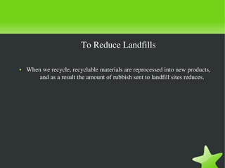 To Reduce Landfills
●

 

When we recycle, recyclable materials are reprocessed into new products, 
and as a result the amount of rubbish sent to landfill sites reduces.

 

 