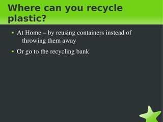 Where can you recycle
plastic?
●

●

 

At Home – by reusing containers instead of 
throwing them away
Or go to the recycling bank

 

 