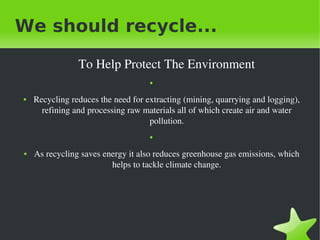 We should recycle...
To Help Protect The Environment
●

●

Recycling reduces the need for extracting (mining, quarrying an...