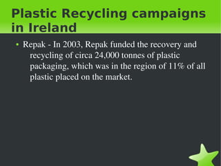 Plastic Recycling campaigns
in Ireland
●

 

Repak ­ In 2003, Repak funded the recovery and 
recycling of circa 24,000 ton...
