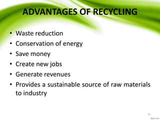 33
ADVANTAGES OF RECYCLING
• Waste reduction
• Conservation of energy
• Save money
• Create new jobs
• Generate revenues
• Provides a sustainable source of raw materials
to industry
 