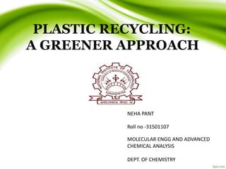 PLASTIC RECYCLING:
A GREENER APPROACH
NEHA PANT
Roll no -31501107
MOLECULAR ENGG AND ADVANCED
CHEMICAL ANALYSIS
DEPT. OF CHEMISTRY
 
