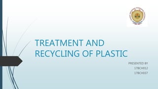 TREATMENT AND
RECYCLING OF PLASTIC
PRESENTED BY
17BCH012
17BCH037
 