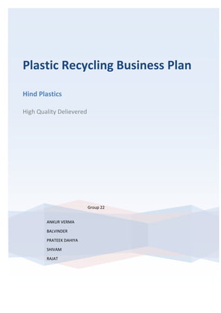 Plastic Recycling Business Plan

Hind Plastics

High Quality Delievered




                          Group 22


        ANKUR VERMA

        BALVINDER

        PRATEEK DAHIYA

        SHIVAM

        RAJAT
 