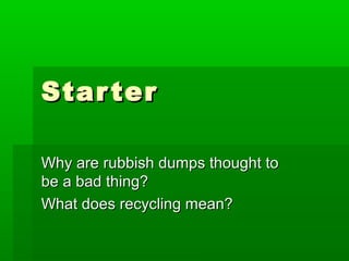 Star ter

Why are rubbish dumps thought to
be a bad thing?
What does recycling mean?
 