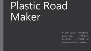 Plastic Road
Maker
Nandan Vanara – 17BEEO97
Parth Bhati – 17BEE118D
Het Thakar – 17BEE120D
Khushboo Patel – 17BEE061
 