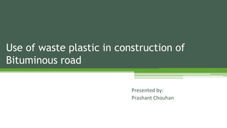 Use of waste plastic in construction of
Bituminous road
Presented by:
Prashant Chouhan
 