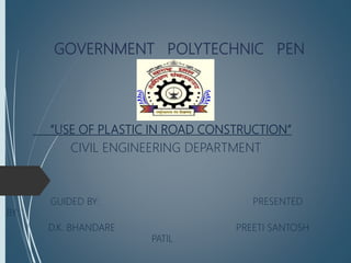 GOVERNMENT POLYTECHNIC PEN
“USE OF PLASTIC IN ROAD CONSTRUCTION”
CIVIL ENGINEERING DEPARTMENT
GUIDED BY: PRESENTED
BY:
D.K. BHANDARE PREETI SANTOSH
PATIL
 