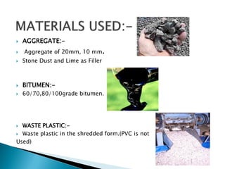  AGGREGATE:-
 Aggregate of 20mm, 10 mm.
 Stone Dust and Lime as Filler
 BITUMEN:-
 60/70,80/100grade bitumen.
 WASTE PLASTIC:-
 Waste plastic in the shredded form.(PVC is not
Used)
 