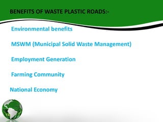 BENEFITS OF WASTE PLASTIC ROADS:-
Environmental benefits
MSWM (Municipal Solid Waste Management)
Employment Generation
Farming Community
National Economy
 