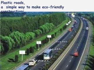 Plastic roads,
a simple way to make eco-friendly
constructions……
 