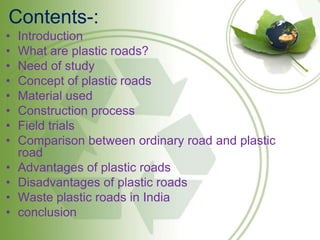 Contents-:
• Introduction
• What are plastic roads?
• Need of study
• Concept of plastic roads
• Material used
• Construct...