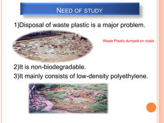 NEED OF STUDY
1)Disposal of waste plastic is a major problem.
Waste Plastic dumped on roads
2)It is non-biodegradable.
3)I...