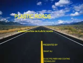 PLASTIC ROADS
A PRESENTATION ON PLASTIC ROADS
PRESENTED BY
RAHAT ALI
B.VOC POLYMER AND COATING
TECHNOLOGY
 