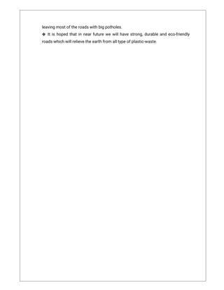 leavingmostoftheroadswithbigpotholes.
❖ Itishopedthatinnearfuturewewillhavestrong,durableandeco-friendly
roadswhichwillrelievetheearthfromalltypeofplastic-waste.
 