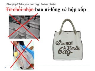 Shopping? Take your own bag!  Refuse plastic! 