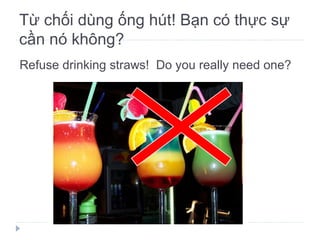 Refuse drinking straws!  Do you really need one? Từ chối dùng ống hút! Bạn có thực sự cần nó không? 