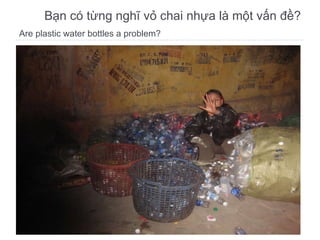 Are plastic water bottles a problem? Bạn có từng nghĩ vỏ chai nhựa là một vấn đề? 