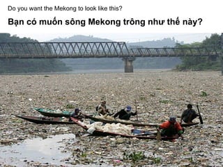 Do you want the Mekong to look like this? Bạn có muốn sông Mekong trông như thế này? 