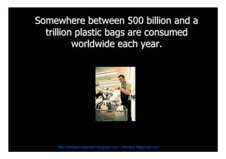 Somewhere between 500 billion and a
  trillion plastic bags are consumed
          worldwide each year.




     http://ramjeenagarajan.blogspot.com ; Ramjee.N@gmail.com
 