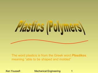 The word plastics is from the Greek word Plastikos,
    meaning “able to be shaped and molded”


Ken Youssefi       Mechanical Engineering   1
 