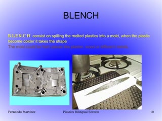 BLENCH BLENCH  consist  on spilling  the melted plastics into a mold, when the plastic become colder it takes the shape The mold could be from pieces like plaster, wood or different metals.  