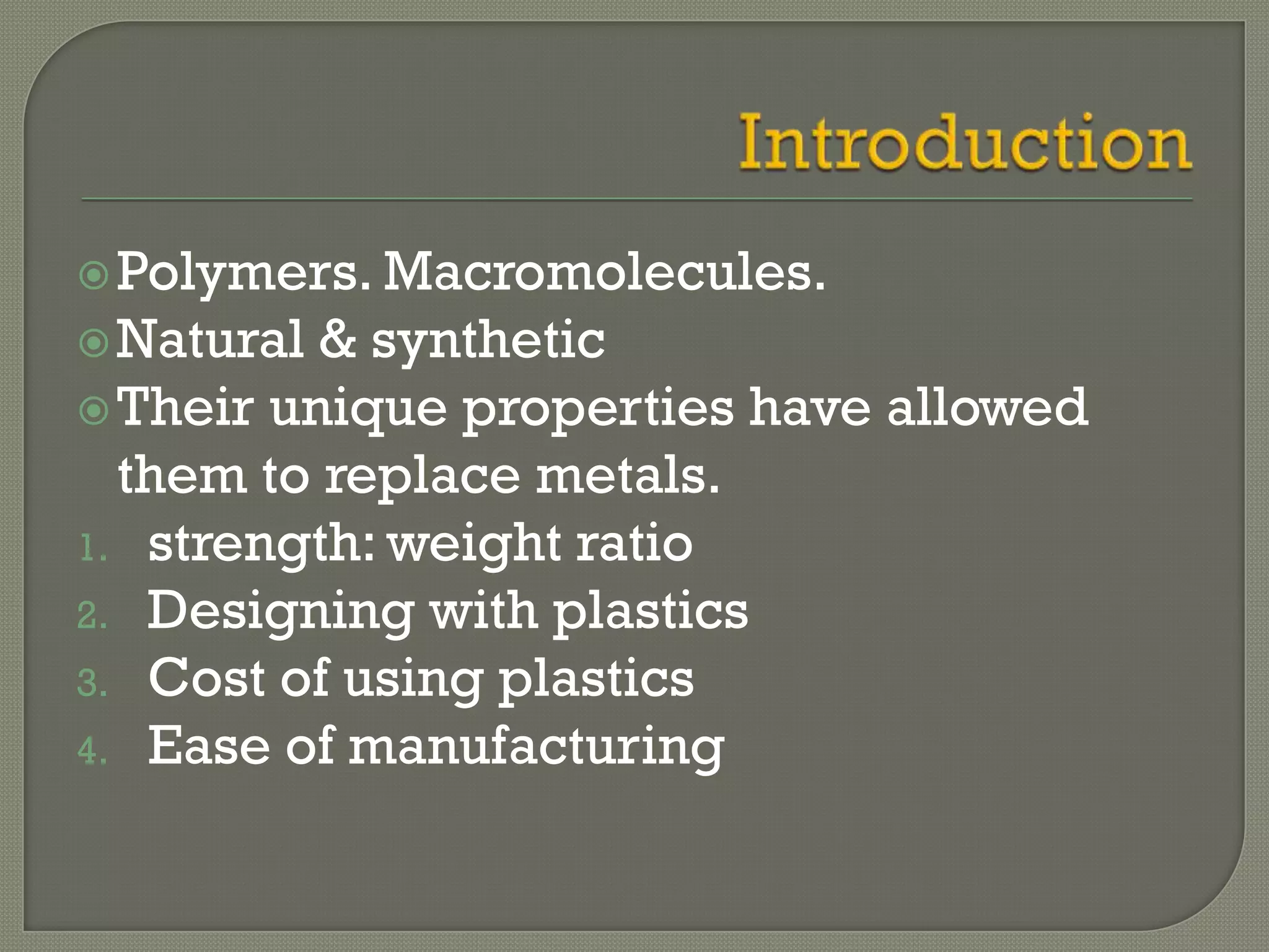  Polymers. Macromolecules.
 Natural & synthetic
 Their unique properties have allowed
  them to replace metals.
1. strength: weight ratio
2. Designing with plastics
3. Cost of using plastics
4. Ease of manufacturing
 
