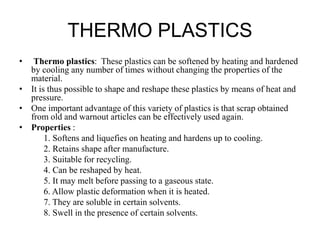 THERMO PLASTICS
• Thermo plastics: These plastics can be softened by heating and hardened
by cooling any number of times w...