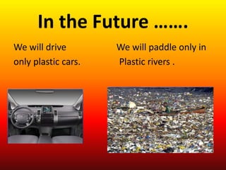 In the Future …….
We will drive We will paddle only in
only plastic cars. Plastic rivers .
 