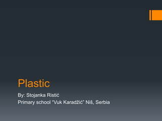 Plastic
By: Stojanka Ristić
Primary school “Vuk Karadžić” Niš, Serbia
 