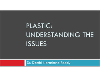 PLASTIC:
UNDERSTANDING THE
Dr. Donthi Narasimha Reddy
UNDERSTANDING THE
ISSUES
 