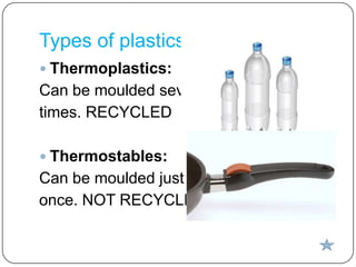 Types of plastics
 Thermoplastics:

Can be moulded several
times. RECYCLED
 Thermostables:

Can be moulded just
once. NOT RECYCLED

 
