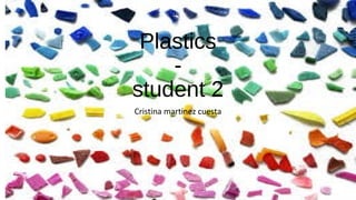 Plastics 
- 
student 2 
Cristina martinez cuesta 
 