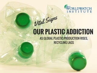 OUR PLASTIC ADDICTION
AS GLOBAL PLASTIC PRODUCTION RISES,
RECYCLING LAGS
Vital Signs
 