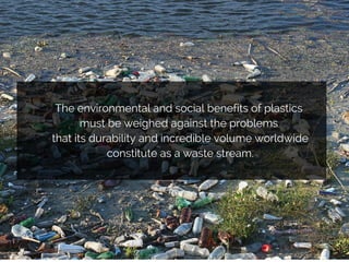 TEXT HERE
The environmental and social benefits of plastics
must be weighed against the problems
that its durability and incredible volume worldwide
constitute as a waste stream.
 
