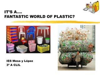 IT’S A….
FANTASTIC WORLD OF PLASTIC?




IES Mesa y López
3º A CLIL
 