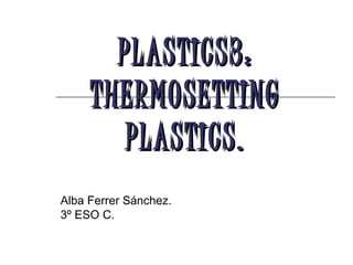 PLASTICS3:PLASTICS3:
THERMOSETTINGTHERMOSETTING
PLASTICS.PLASTICS.
Alba Ferrer Sánchez.
3º ESO C.
 