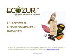 Plastics &
Environmental
Impacts



Ecozuri Inc. promotes reusable shopping bags made from 100% recycled plastics. To
learn more about our products and offerings, please visit www.ecozuri.com

                                   www.ecozuri.com
 