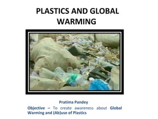 PLASTICS AND GLOBAL
        WARMING




               Pratima Pandey
Objective – To create awareness about Global
Warming and (Ab)use of Plastics
 