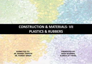 CONSTRUCTION & MATERIALS- VII
PLASTICS & RUBBERS
SUBMITTED TO:
AR. MANISH TRIPATHI
AR. PUNEET SINGH
PRESENTED BY:
ANSH AGARWAL
B.ARCH (4TH YEAR)
 