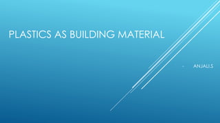 PLASTICS AS BUILDING MATERIAL
- ANJALI.S
 